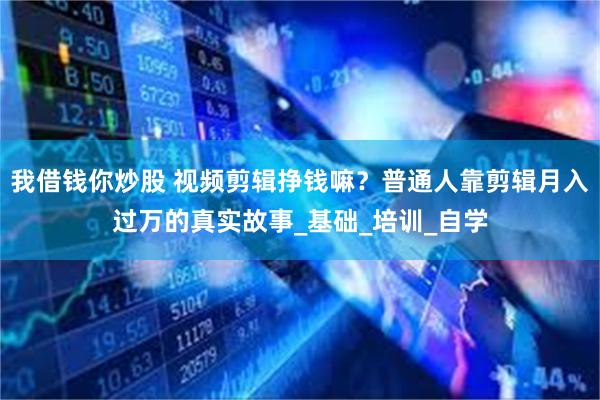 我借钱你炒股 视频剪辑挣钱嘛？普通人靠剪辑月入过万的真实故事_基础_培训_自学