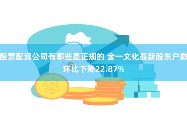 股票配资公司有哪些是正规的 金一文化最新股东户数环比下降22.87%