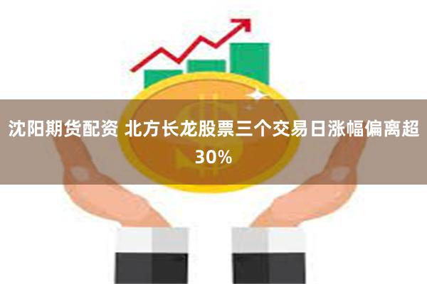 沈阳期货配资 北方长龙股票三个交易日涨幅偏离超30%