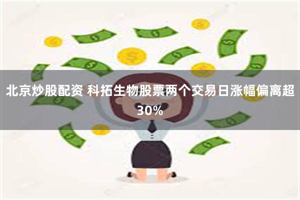北京炒股配资 科拓生物股票两个交易日涨幅偏离超30%