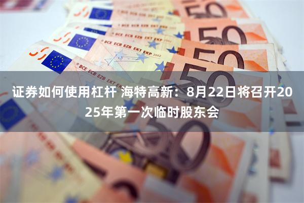 证券如何使用杠杆 海特高新：8月22日将召开2025年第一次临时股东会