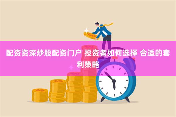 配资资深炒股配资门户 投资者如何选择 合适的套利策略