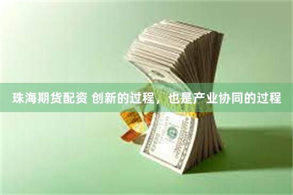 珠海期货配资 创新的过程，也是产业协同的过程