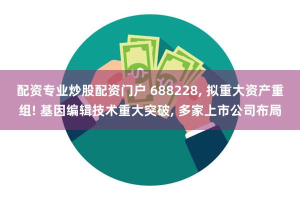 配资专业炒股配资门户 688228, 拟重大资产重组! 基因编辑技术重大突破, 多家上市公司布局