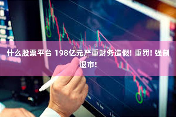 什么股票平台 198亿元严重财务造假! 重罚! 强制退市!