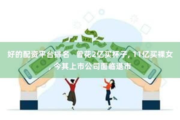 好的配资平台排名   曾花2亿买杯子, 11亿买裸女, 今其上市公司面临退市