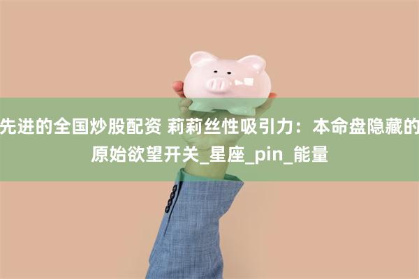 先进的全国炒股配资 莉莉丝性吸引力：本命盘隐藏的原始欲望开关_星座_pin_能量