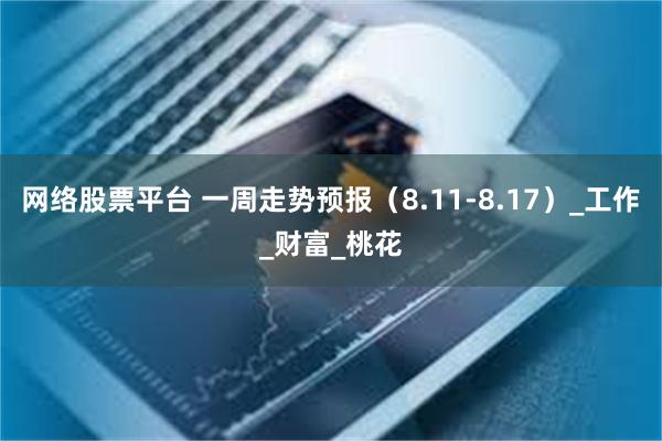 网络股票平台 一周走势预报（8.11-8.17）_工作_财富_桃花