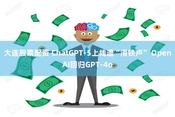 大连股票配资 ChatGPT-5上线遭“滑铁卢” OpenAI回归GPT-4o