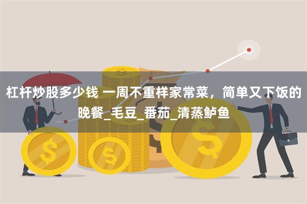 杠杆炒股多少钱 一周不重样家常菜，简单又下饭的晚餐_毛豆_番茄_清蒸鲈鱼