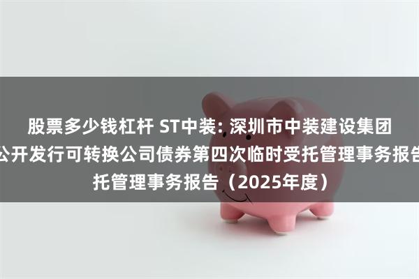 股票多少钱杠杆 ST中装: 深圳市中装建设集团股份有限公司公开发行可转换公司债券第四次临时受托管理事务报告（2025年度）