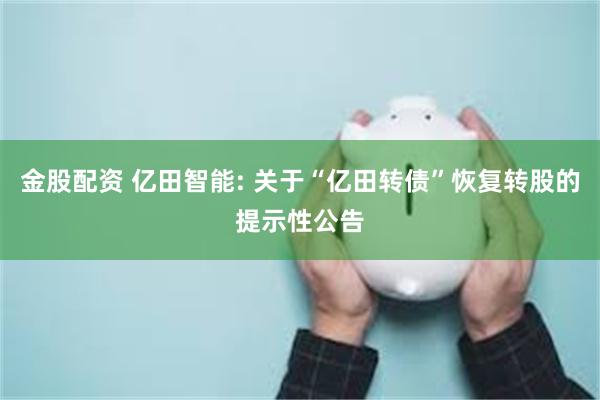 金股配资 亿田智能: 关于“亿田转债”恢复转股的提示性公告