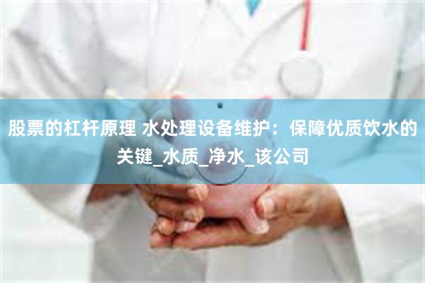股票的杠杆原理 水处理设备维护：保障优质饮水的关键_水质_净水_该公司