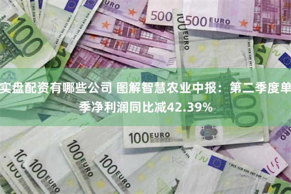 实盘配资有哪些公司 图解智慧农业中报：第二季度单季净利润同比减42.39%