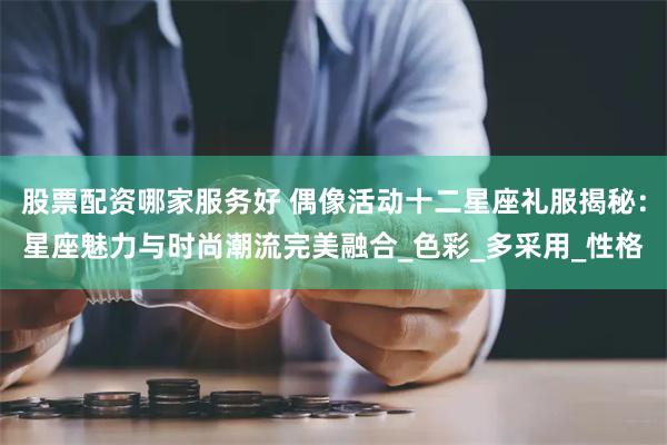 股票配资哪家服务好 偶像活动十二星座礼服揭秘：星座魅力与时尚潮流完美融合_色彩_多采用_性格