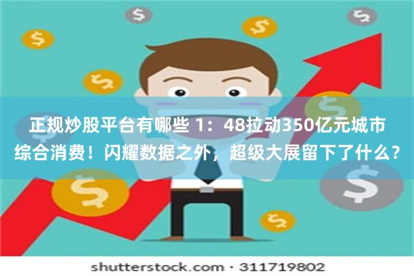 正规炒股平台有哪些 1：48拉动350亿元城市综合消费！闪耀数据之外，超级大展留下了什么？