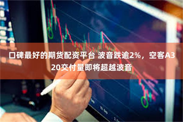 口碑最好的期货配资平台 波音跌逾2%，空客A320交付量即将超越波音