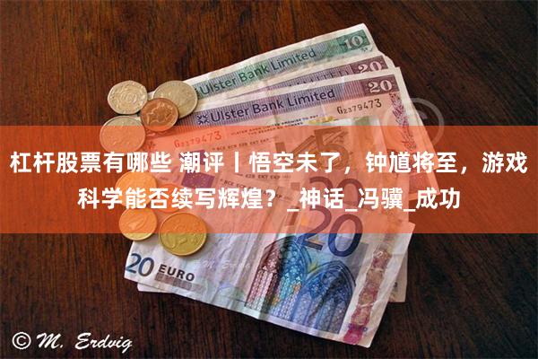 杠杆股票有哪些 潮评丨悟空未了，钟馗将至，游戏科学能否续写辉煌？_神话_冯骥_成功