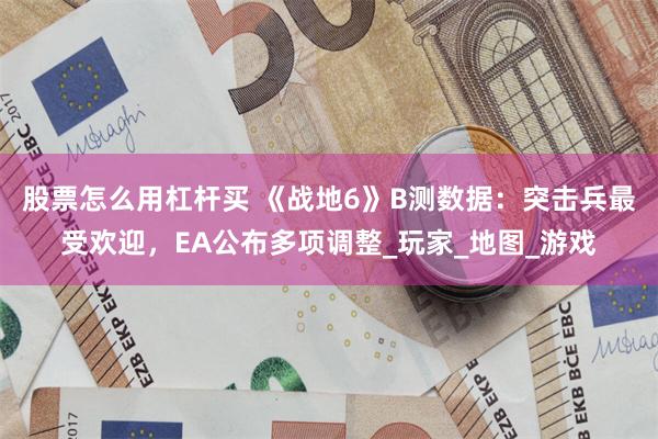 股票怎么用杠杆买 《战地6》B测数据：突击兵最受欢迎，EA公布多项调整_玩家_地图_游戏