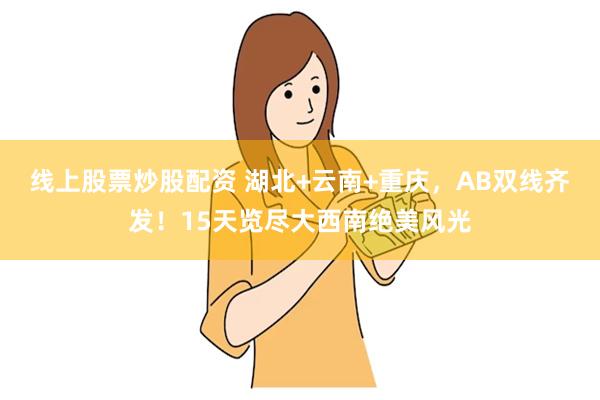 线上股票炒股配资 湖北+云南+重庆，AB双线齐发！15天览尽大西南绝美风光