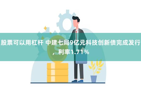 股票可以用杠杆 中建七局9亿元科技创新债完成发行，利率1.71％