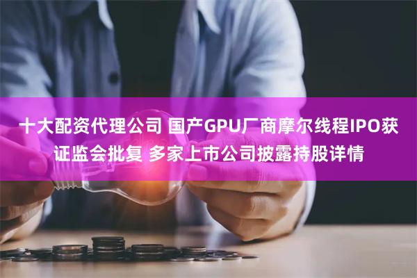 十大配资代理公司 国产GPU厂商摩尔线程IPO获证监会批复 多家上市公司披露持股详情