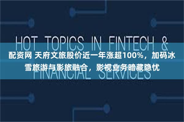 配资网 天府文旅股价近一年涨超100%,加码冰雪旅游与影旅融合,影视业务暗藏隐忧