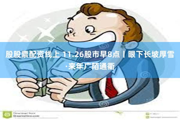 股股票配资线上 11.26股市早8点丨眼下长坡厚雪·来年广陌通衢