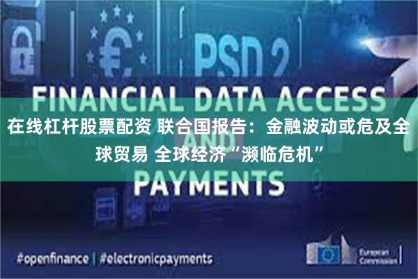 在线杠杆股票配资 联合国报告：金融波动或危及全球贸易 全球经济“濒临危机”