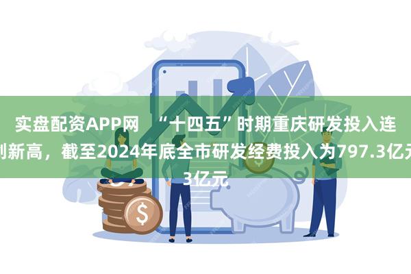 实盘配资APP网   “十四五”时期重庆研发投入连创新高，截至2024年底全市研发经费投入为797.3亿元