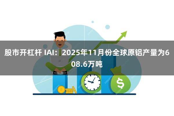 股市开杠杆 IAI：2025年11月份全球原铝产量为608.6万吨