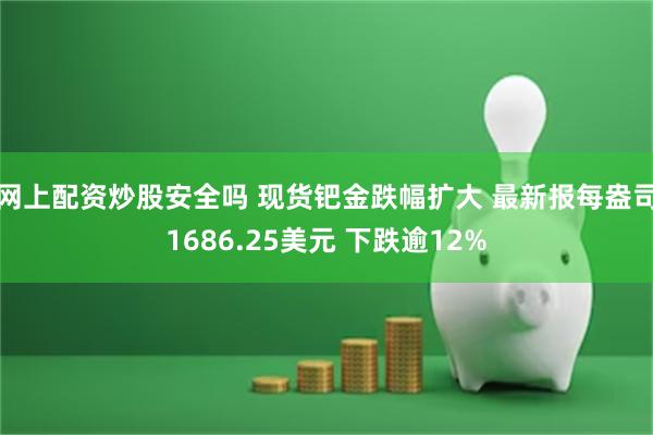 网上配资炒股安全吗 现货钯金跌幅扩大 最新报每盎司1686.25美元 下跌逾12%