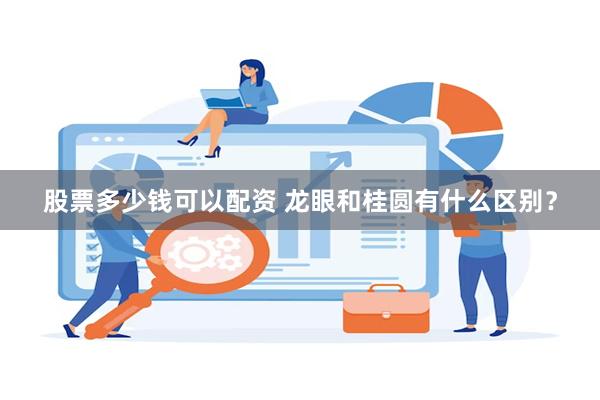 股票多少钱可以配资 龙眼和桂圆有什么区别？