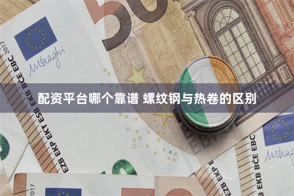 配资平台哪个靠谱 螺纹钢与热卷的区别