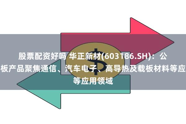 股票配资好吗 华正新材(603186.SH)：公司覆铜板产品聚焦通信、汽车电子、高导热及载板材料等应用领域