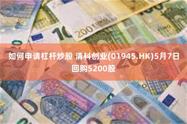 如何申请杠杆炒股 清科创业(01945.HK)5月7日回购5200股