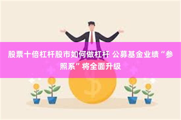股票十倍杠杆股市如何做杠杆 公募基金业绩“参照系”将全面升级